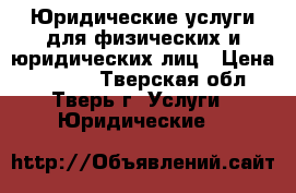 Юридические услуги для физических и юридических лиц › Цена ­ 1 000 - Тверская обл., Тверь г. Услуги » Юридические   